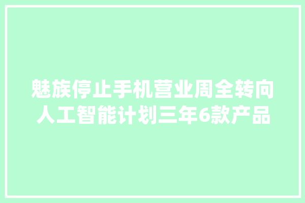 魅族停止手机营业周全转向人工智能计划三年6款产品你怎么看_魅族_人工智能 AI快讯