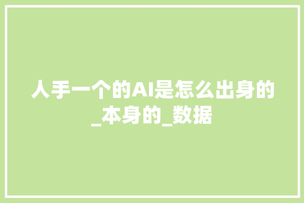 人手一个的AI是怎么出身的_本身的_数据 AI简讯