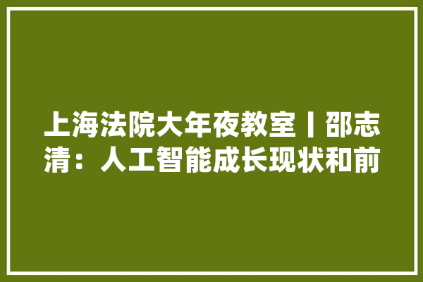上海法院大年夜教室丨邵志清：人工智能成长现状和前景瞻望_法院_人工智能 科技快讯