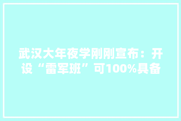 武汉大年夜学刚刚宣布：开设“雷军班”可100%具备保研资格！还有专项奖助学金_武汉年夜学_亿元