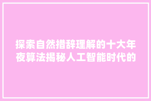 探索自然措辞理解的十大年夜算法揭秘人工智能时代的措辞处理革命_措辞_模子 AI快讯