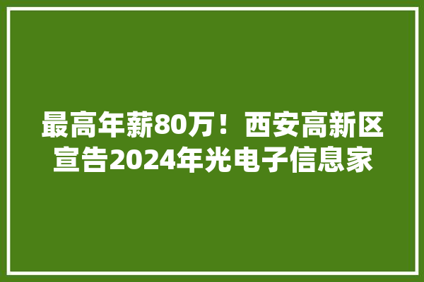 最高年薪80万！西安高新区宣告2024年光电子信息家当博士（后）招才榜单_所需_西安 AI简讯