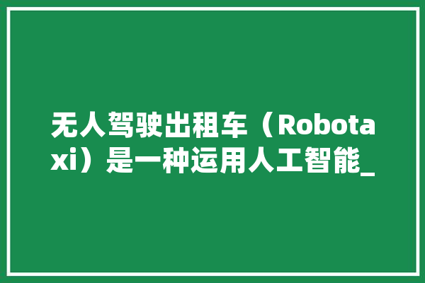 无人驾驶出租车（Robotaxi）是一种运用人工智能_出租车_无人驾驶
