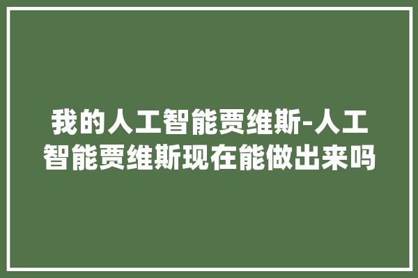 我的人工智能贾维斯-人工智能贾维斯现在能做出来吗_全息_管家