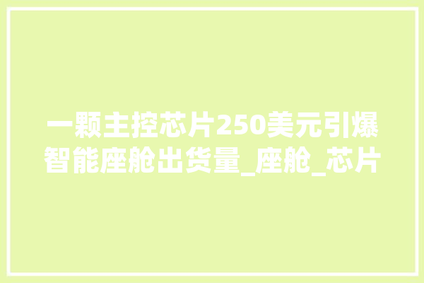 一颗主控芯片250美元引爆智能座舱出货量_座舱_芯片 计算机