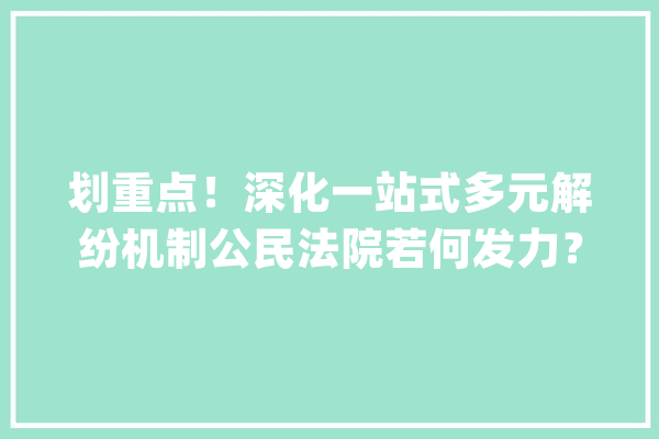 划重点！深化一站式多元解纷机制公民法院若何发力？_工作_国民