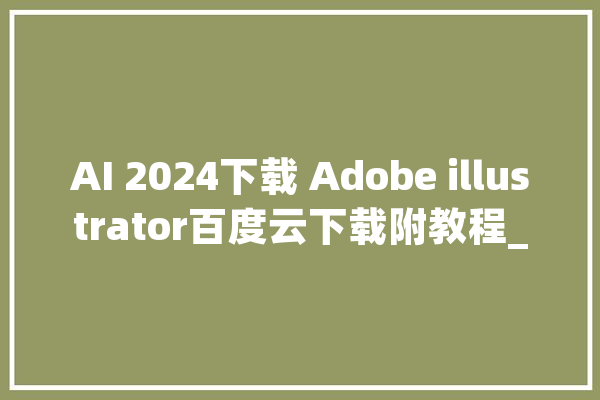 AI 2024下载 Adobe illustrator百度云下载附教程_矢量图_矢量 智能问答