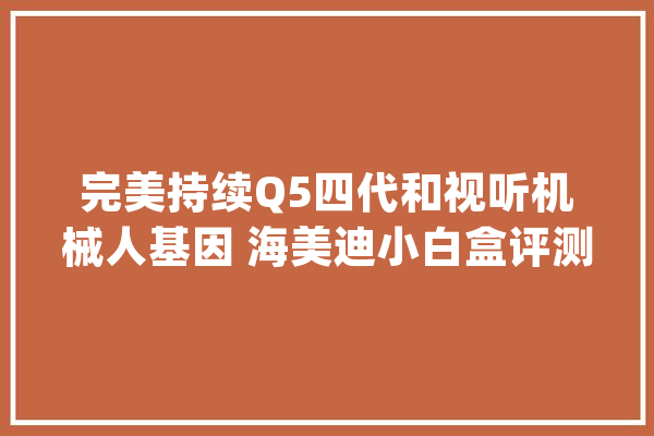 完美持续Q5四代和视听机械人基因 海美迪小白盒评测_智能_音箱