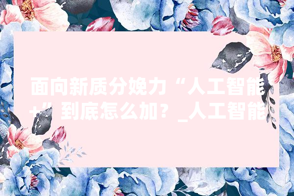 面向新质分娩力“人工智能+”到底怎么加？_人工智能_技巧 AI快讯