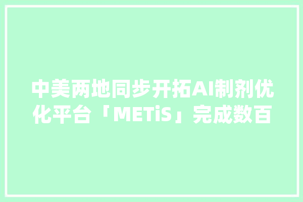 中美两地同步开拓AI制剂优化平台「METiS」完成数百万美元天使轮融资_制剂_新药 AI快讯