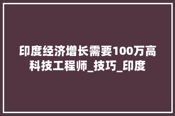 印度经济增长需要100万高科技工程师_技巧_印度