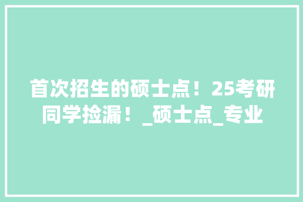 首次招生的硕士点！25考研同学捡漏！_硕士点_专业 AI简讯