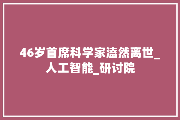 46岁首席科学家溘然离世_人工智能_研讨院