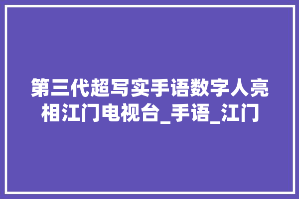 第三代超写实手语数字人亮相江门电视台_手语_江门
