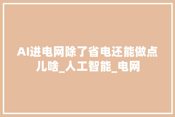 AI进电网除了省电还能做点儿啥_人工智能_电网 智能助手