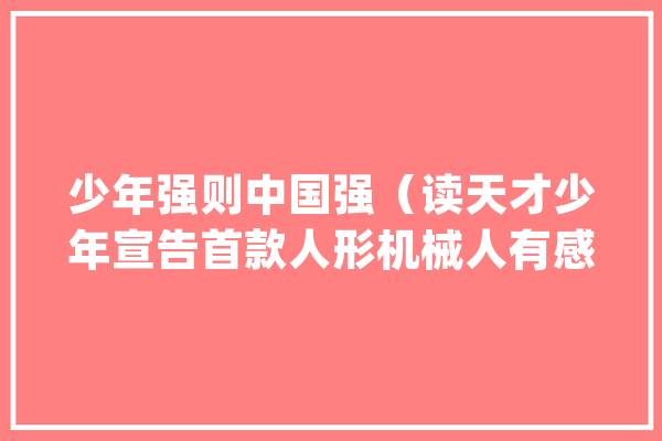少年强则中国强（读天才少年宣告首款人形机械人有感）_少年_求知若渴 AI简讯