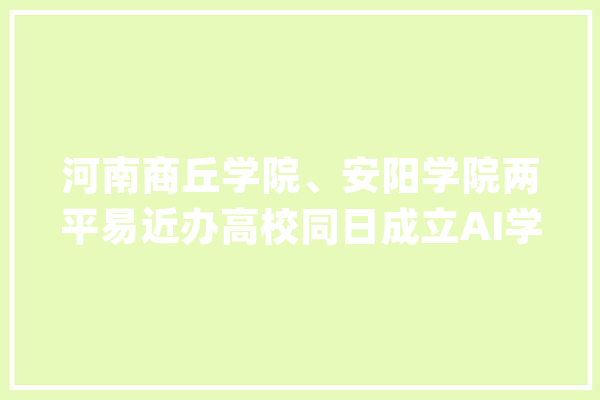 河南商丘学院、安阳学院两平易近办高校同日成立AI学院_学院_安阳