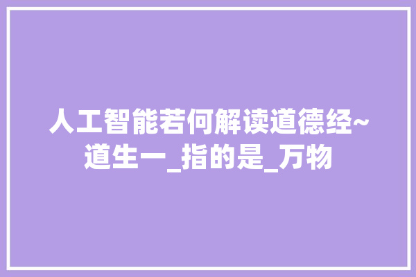 人工智能若何解读道德经~道生一_指的是_万物