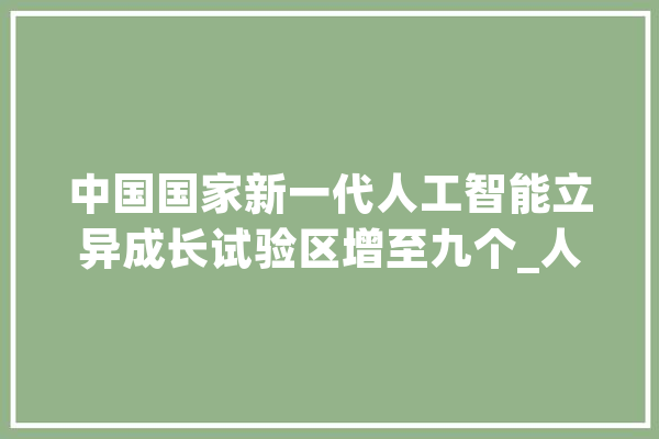 中国国家新一代人工智能立异成长试验区增至九个_人工智能_实验区