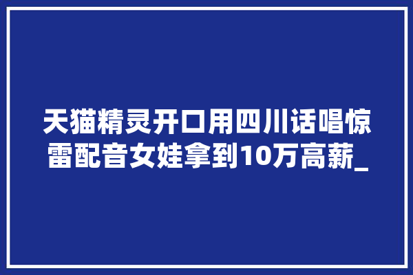 天猫精灵开口用四川话唱惊雷配音女娃拿到10万高薪_方言_精灵 智能写作
