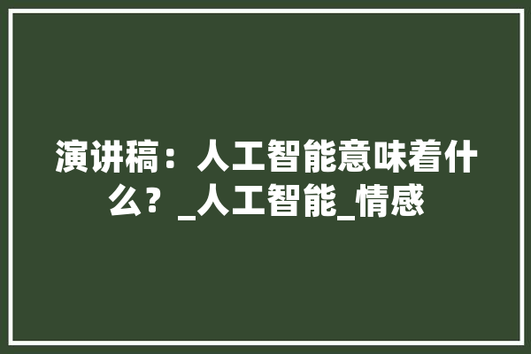 演讲稿：人工智能意味着什么？_人工智能_情感 智能助手