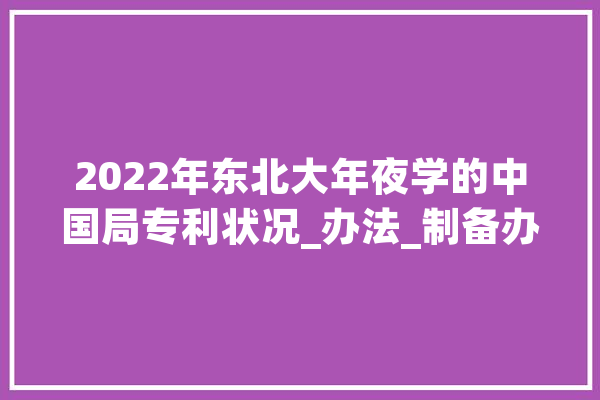 2022年东北大年夜学的中国局专利状况_办法_制备办法