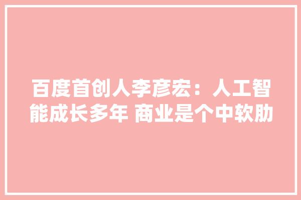 百度首创人李彦宏：人工智能成长多年 商业是个中软肋_亿元_第二季度 智能助手