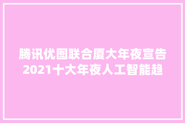 腾讯优图联合厦大年夜宣告2021十大年夜人工智能趋势：AI与边缘计算加速融合AI应用走向普惠_人工智能_算法 云服务