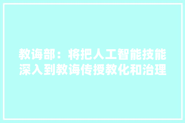 教诲部：将把人工智能技能深入到教诲传授教化和治理全过程、全环节_人工智能_教师 智能问答