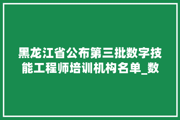 黑龙江省公布第三批数字技能工程师培训机构名单_数字_技巧 智能助手