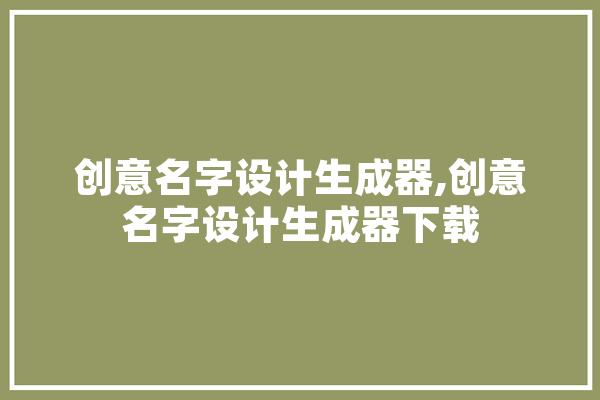 创意名字设计生成器,创意名字设计生成器下载 文字写作