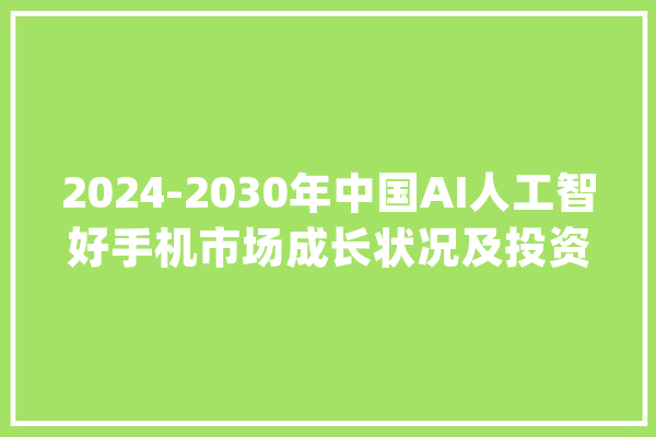 2024-2030年中国AI人工智好手机市场成长状况及投资趋势研究申报_手机_中国市场 计算机