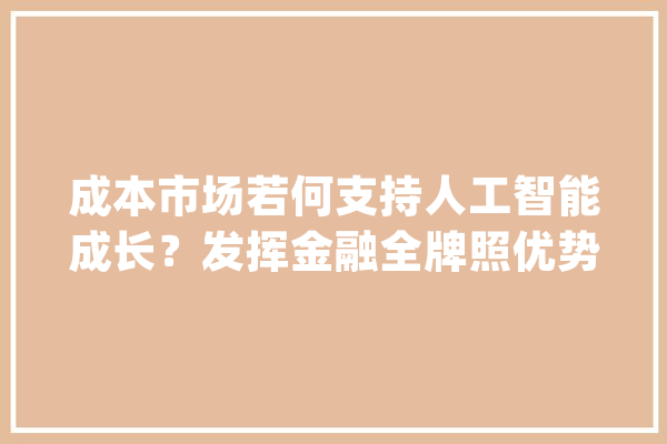 成本市场若何支持人工智能成长？发挥金融全牌照优势、展现原谅性与灵活性_家当_人工智能