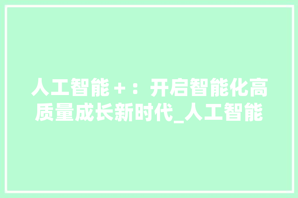 人工智能＋：开启智能化高质量成长新时代_人工智能_技巧 AI快讯