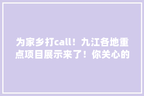 为家乡打call!九江各地重点项目展示来了!你关心的是?③_亿元_项目 智能助手 为家乡打call!九江各地重点项目展示来了!你关心的是?③_亿元_项目 智能助手