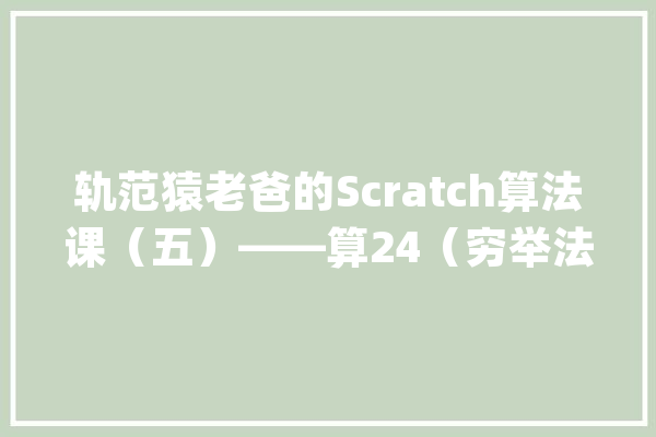 轨范猿老爸的Scratch算法课（五）——算24（穷举法）_穷举_情况 计算机