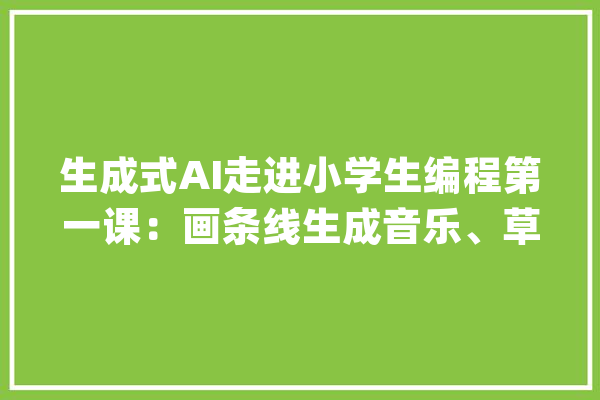 生成式AI走进小学生编程第一课：画条线生成音乐、草图一秒变大年夜作_技巧_音乐 科技快讯