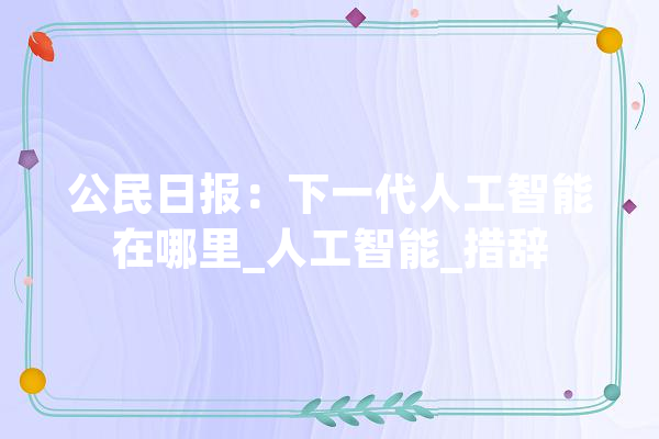 公民日报：下一代人工智能在哪里_人工智能_措辞 AI快讯