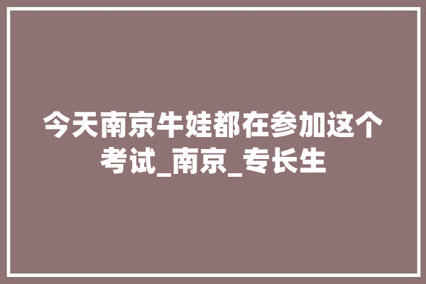 今天南京牛娃都在参加这个考试_南京_专长生 AI快讯
