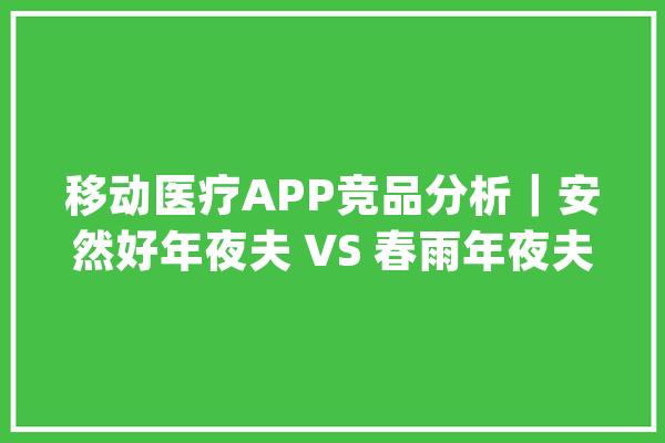 移动医疗APP竞品分析｜安然好年夜夫 VS 春雨年夜夫_春雨_安然
