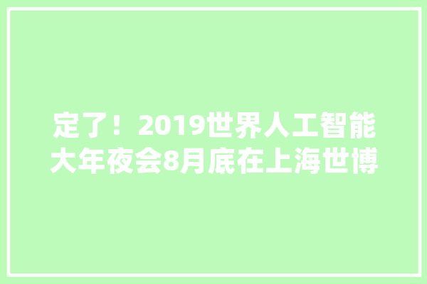定了！2019世界人工智能大年夜会8月底在上海世博中央开幕_人工智能_年夜会 计算机