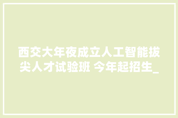 西交大年夜成立人工智能拔尖人才试验班 今年起招生_人工智能_拔尖