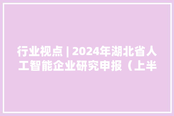 行业视点 | 2024年湖北省人工智能企业研究申报（上半年）_人工智能_企业 科技快讯