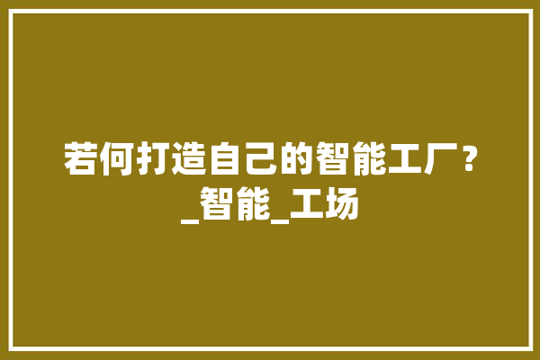 若何打造自己的智能工厂？_智能_工场 科技快讯