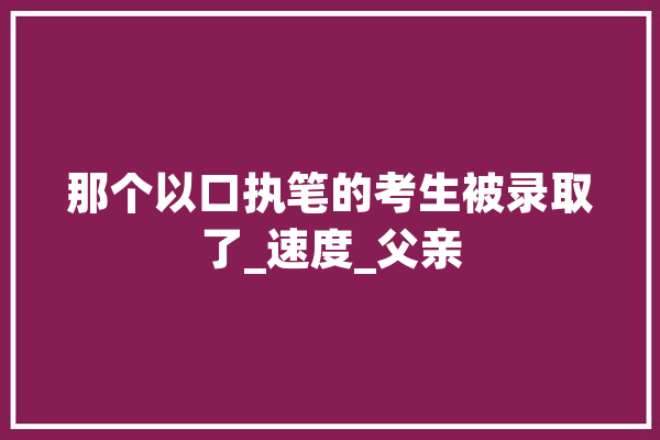 那个以口执笔的考生被录取了_速度_父亲