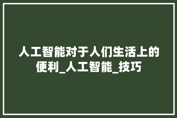 人工智能对于人们生活上的便利_人工智能_技巧 科技快讯
