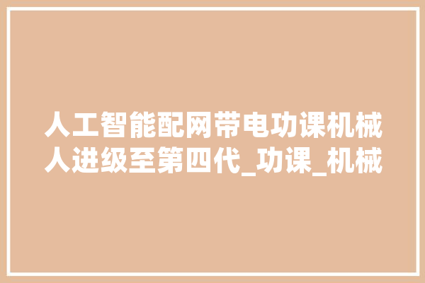 人工智能配网带电功课机械人进级至第四代_功课_机械人 云服务