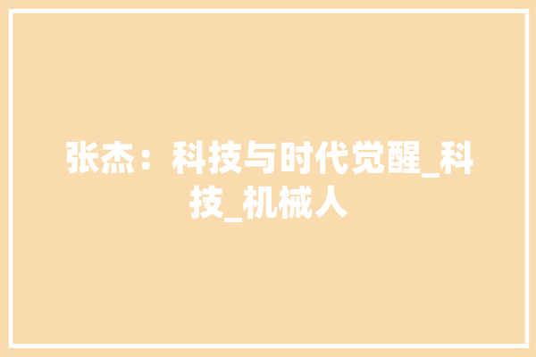 张杰：科技与时代觉醒_科技_机械人 文字写作