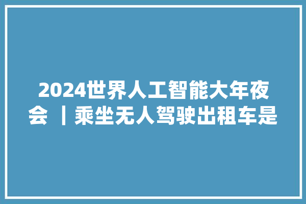 2024世界人工智能大年夜会 ｜乘坐无人驾驶出租车是若何的体验？世界人工智能大年夜会浦东专场探营记_出租车_无人驾驶 AI快讯