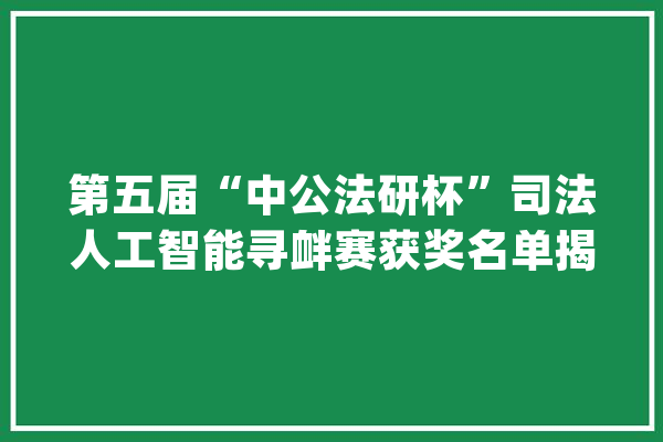 第五届“中公法研杯”司法人工智能寻衅赛获奖名单揭晓_总社_国民 文字写作